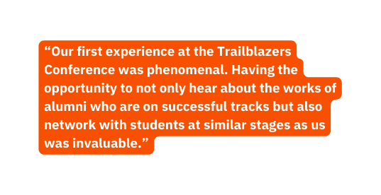 Our first experience at the Trailblazers Conference was phenomenal Having the opportunity to not only hear about the works of alumni who are on successful tracks but also network with students at similar stages as us was invaluable